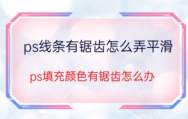 ps线条有锯齿怎么弄平滑 ps填充颜色有锯齿怎么办？